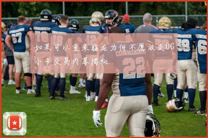 如果可以重来猛龙为何不愿放走OG小卡交易内幕揭秘