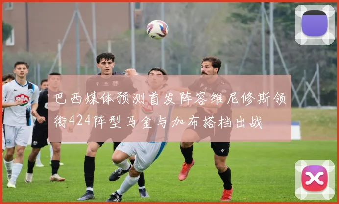 巴西媒体预测首发阵容维尼修斯领衔424阵型马金与加布搭档出战