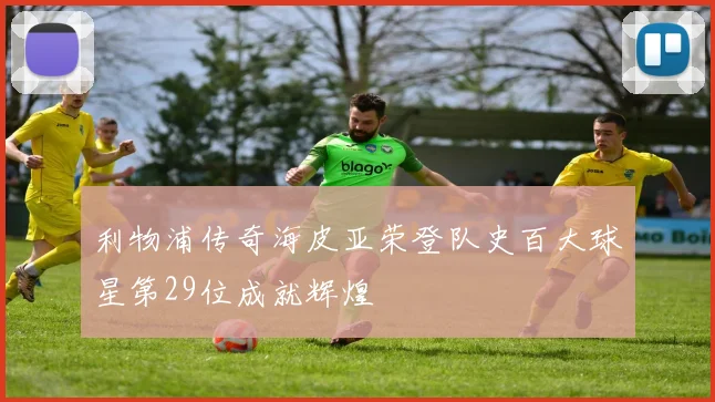 利物浦传奇海皮亚荣登队史百大球星第29位成就辉煌
