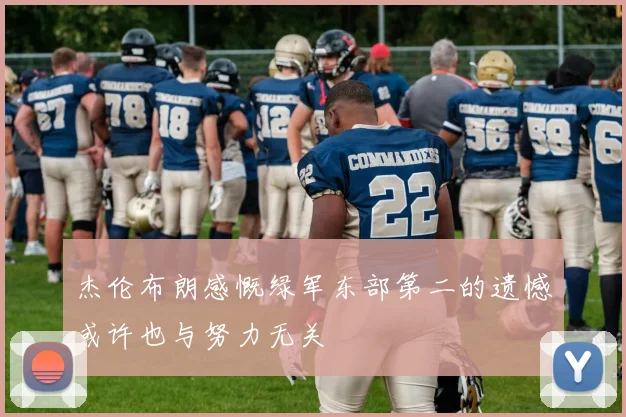 杰伦布朗感慨绿军东部第二的遗憾或许也与努力无关