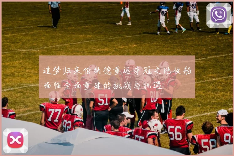 追梦归来伦纳德重返夺冠之地快船面临全面重建的挑战与机遇