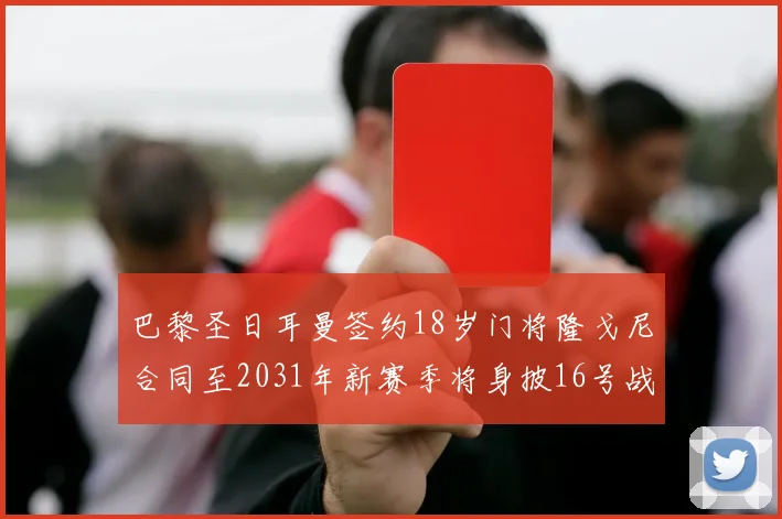 巴黎圣日耳曼签约18岁门将隆戈尼合同至2031年新赛季将身披16号战袍