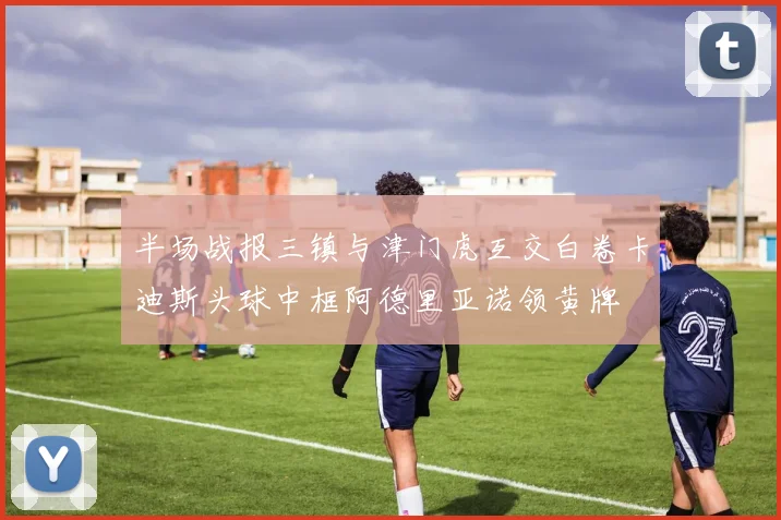 半场战报三镇与津门虎互交白卷卡迪斯头球中框阿德里亚诺领黄牌