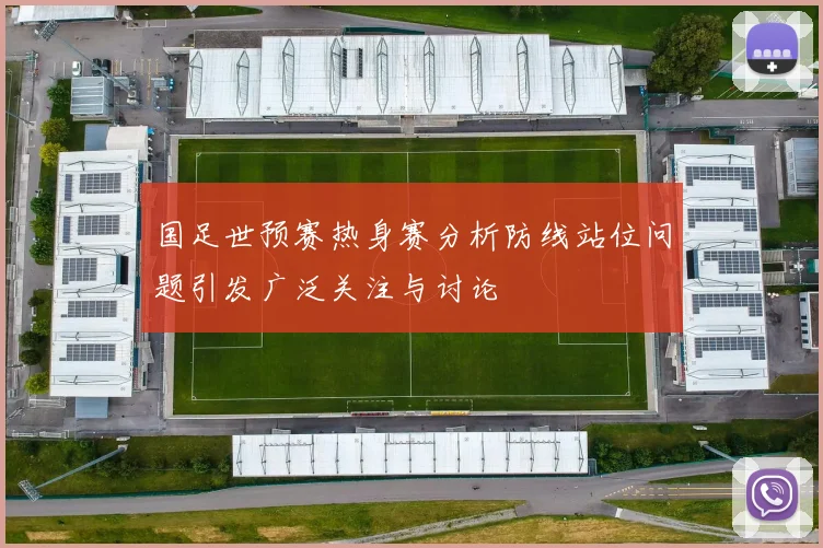 国足世预赛热身赛分析防线站位问题引发广泛关注与讨论