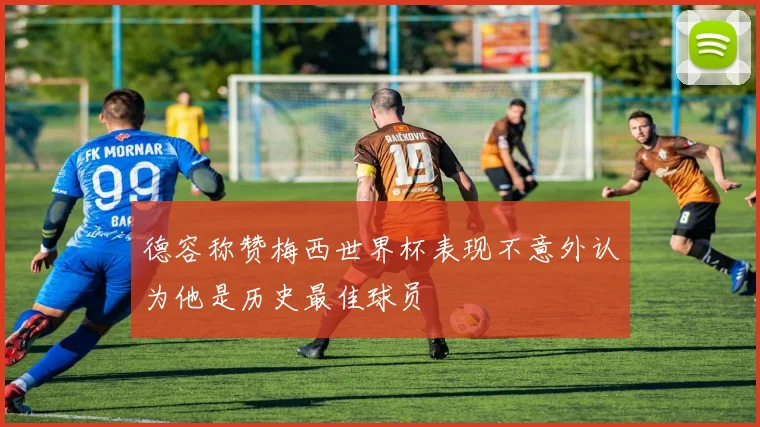 德容称赞梅西世界杯表现不意外认为他是历史最佳球员