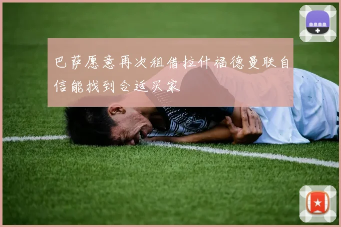 巴萨愿意再次租借拉什福德曼联自信能找到合适买家