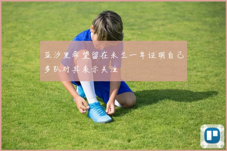 亚沙里希望留在米兰一年证明自己多队对其表示关注