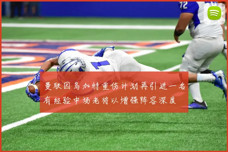 曼联因乌加特重伤计划再引进一名有经验中场老将以增强阵容深度