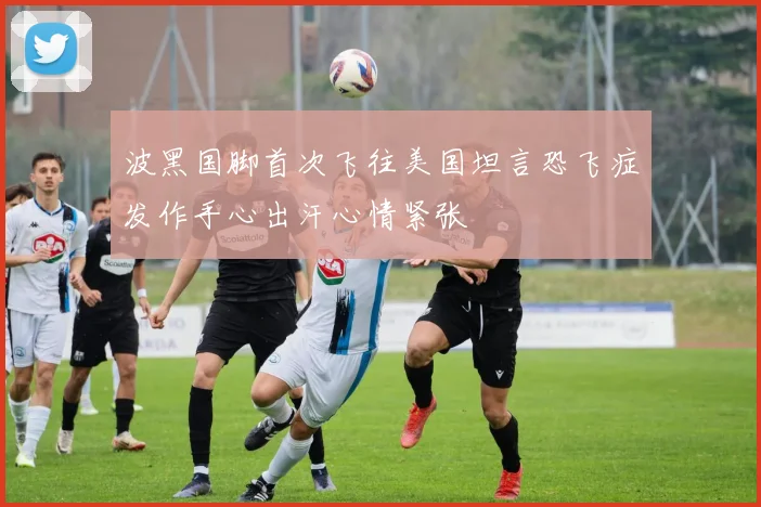 波黑国脚首次飞往美国坦言恐飞症发作手心出汗心情紧张