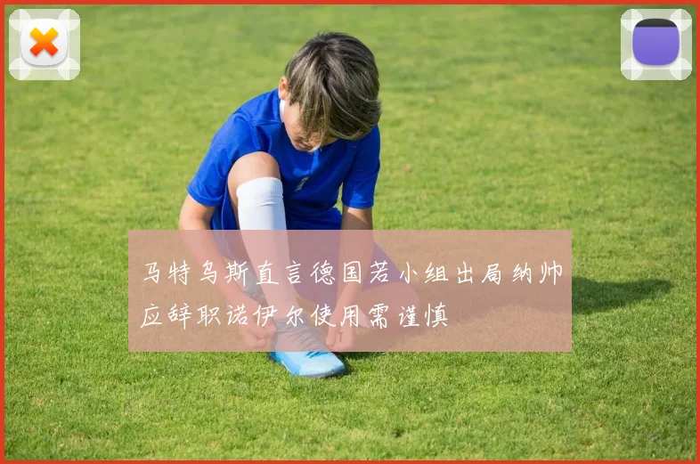 马特乌斯直言德国若小组出局纳帅应辞职诺伊尔使用需谨慎