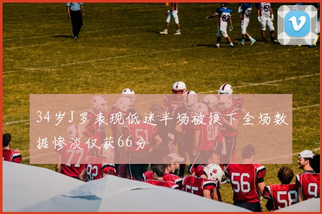 34岁J罗表现低迷半场被换下全场数据惨淡仅获66分